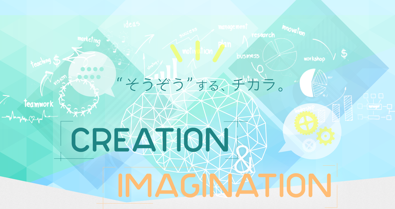 “そうぞう”する、チカラ。Creation & Imagination