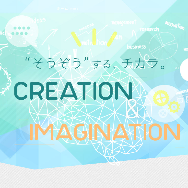 “そうぞう”する、チカラ。Creation & Imagination